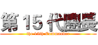 第１５ 代團長 (the 15th Commander)