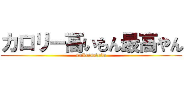 カロリー高いもん最高やん (saikounodebu)