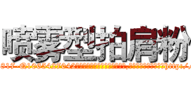 喷雾型拍肩粉 (喷雾型拍肩粉【电-151x68344x817-Q1065427042元吉药业】我们做的是长期生意,靠的是老客户长期支持http://sngk.net/YXD022

参考消息网我们做的是长期生意,靠的是老客户长期支持也许我们早该意识到，就连鲍勃·霍斯金斯（金球奖戏剧类电影男主角 
)