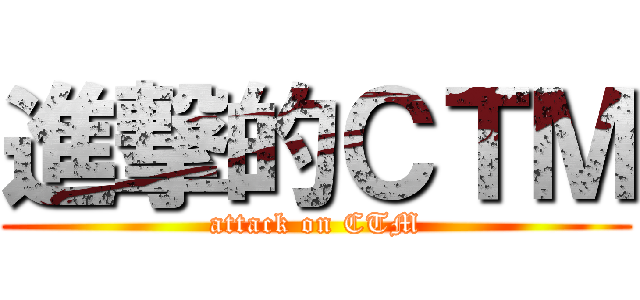 進撃的ＣＴＭ (attack on CTM)