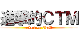 進撃的ＣＴＭ (attack on CTM)