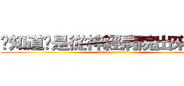 你知道你是從神經病院出來的ㄇ？ (attack on titan)