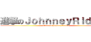 進撃のＪｏｈｎｎｅｙＲｉｄｄｅｎ (attack on JohnneyRidden)