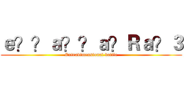 ｅ？？ａ？？ａ？Ｒａ？３ (Extradimensional battle)