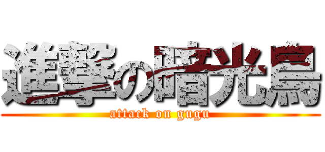 進撃の暗光鳥 (attack on gugu)