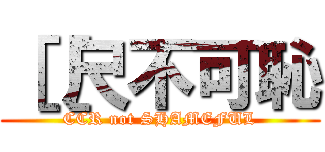 ［［尺不可恥 (CCR not SHAMEFUL)