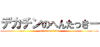デカチンのへんたっきー (attack on titan)
