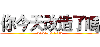 你今天改造了嗎 (attack on titan)