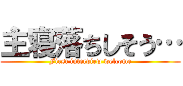 主寝落ちしそう… (First interview welcome)