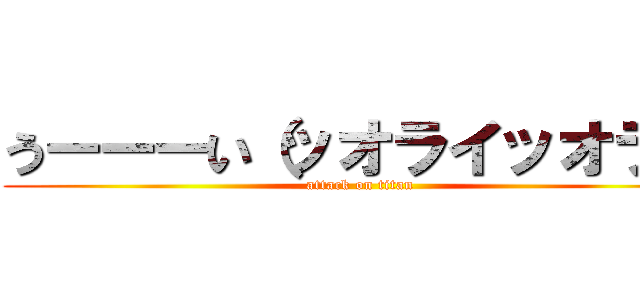 うーーーい（ッオライッオライ (attack on titan)
