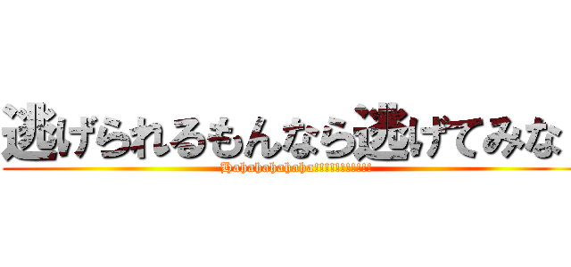 逃げられるもんなら逃げてみな！ (Hahahahahaha!!!!!!!!!!!)