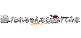 逃げられるもんなら逃げてみな！ (Hahahahahaha!!!!!!!!!!!)