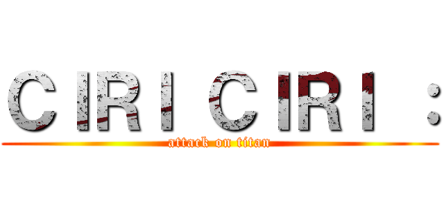 ＣＩＲＩ ＣＩＲＩ ： (attack on titan)