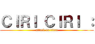ＣＩＲＩ ＣＩＲＩ ： (attack on titan)