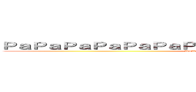 ＰａＰａＰａＰａＰａＰａＰａＰａＰａＰａＰａＰａＰａＰａＰａＰａ (PaPaPaPaPaPaPaPaPaPaPaPaPaPaPaPa)