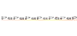 ＰａＰａＰａＰａＰａＰａＰａＰａＰａＰａＰａＰａＰａＰａＰａＰａ (PaPaPaPaPaPaPaPaPaPaPaPaPaPaPaPa)