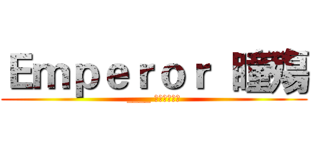 Ｅｍｐｅｒｏｒ  瞳殤 (____ ｡◕‿‿◕｡)