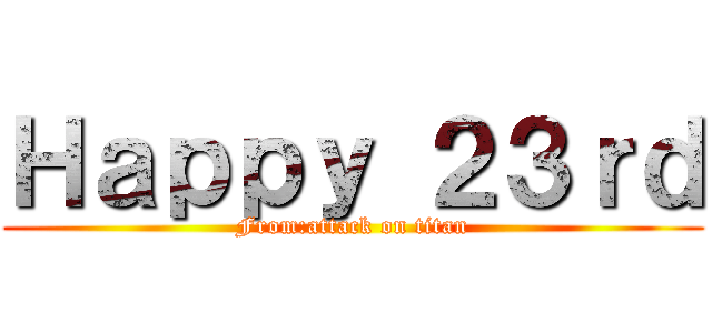 Ｈａｐｐｙ ２３ｒｄ (From:attack on titan)