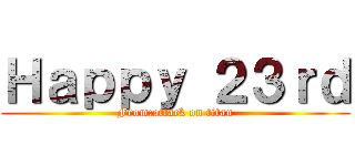 Ｈａｐｐｙ ２３ｒｄ (From:attack on titan)
