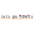 ｌｅｔｓ ｇｏ ｈａｗｋｓ (lets go hawks)
