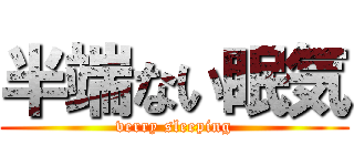 半端ない眠気 (verry sleeping)