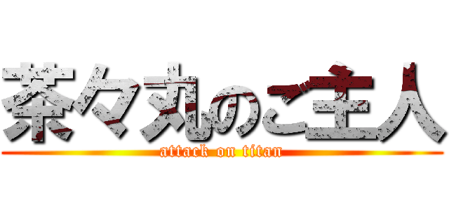 茶々丸のご主人 (attack on titan)