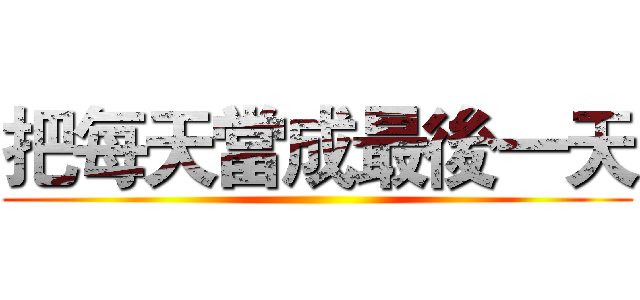 把每天當成最後一天 ()