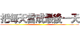 把每天當成最後一天 ()
