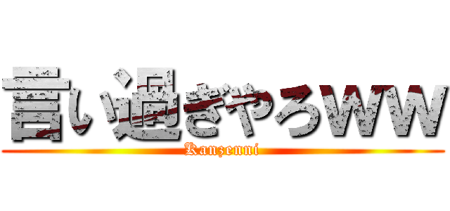 言い過ぎやろｗｗ (Kanzenni)