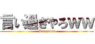 言い過ぎやろｗｗ (Kanzenni)