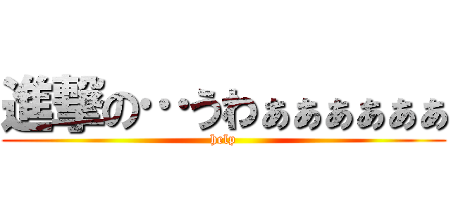 進撃の…うわぁぁぁぁぁぁ (help)