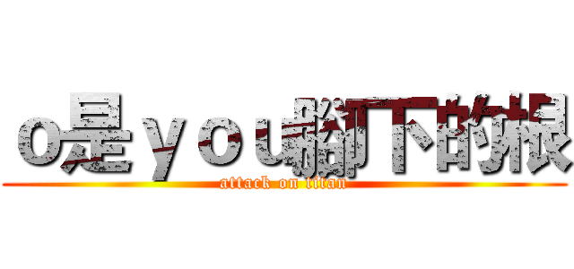 ｏ是ｙｏｕ腳下的根 (attack on titan)