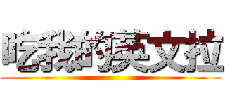 吃我的英文拉 ()