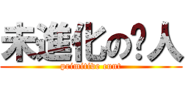 未進化の閪人 (primitive cunt)