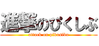 進撃のぴくしぶ (attack on pikusibu)