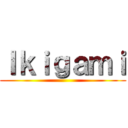 Ｉｋｉｇａｍｉ ()