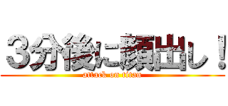 ３分後に顔出し！ (attack on titan)