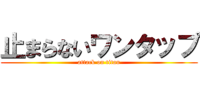 止まらないワンタップ (attack on titan)
