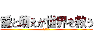 愛と萌えが世界を救う (萌えこそ全て)