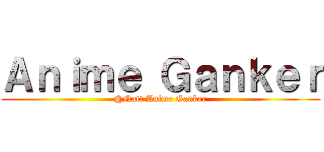 Ａｎｉｍｅ Ｇａｎｋｅｒ (@Natt Anime Ganker)