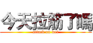 今天拉筋了嗎 (attack on wei)