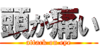 頭が痛い (attack on eye)