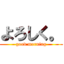 よろしく。 (good morning)