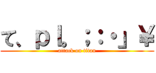 て、ｐｌ。；：・」￥ (attack on titan)