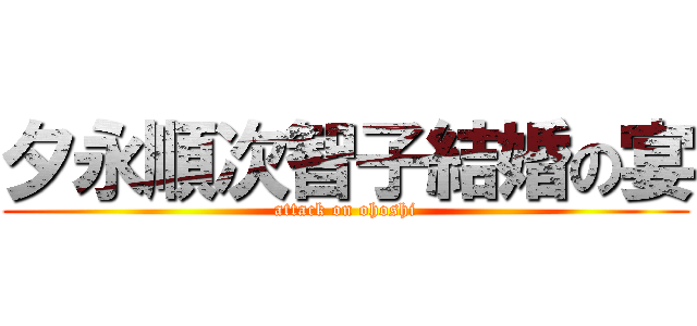夕永順次智子結婚の宴 (attack on ohoshi)