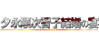 夕永順次智子結婚の宴 (attack on ohoshi)