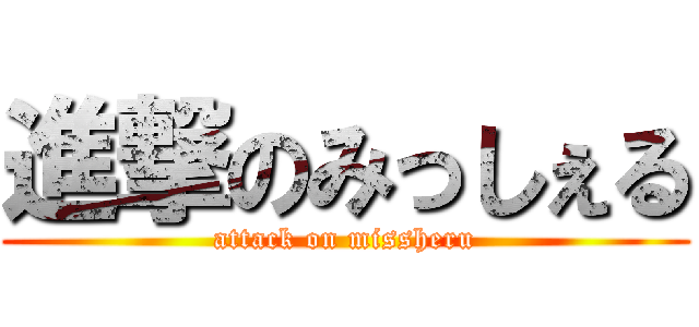 進撃のみっしぇる (attack on missheru)