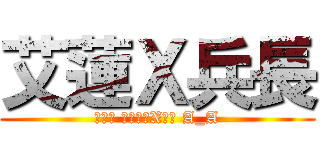 艾蓮Ｘ兵長 (別看錯 不是兵長X艾蓮 A_A)