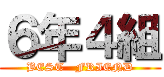 ６年４組 (BEST   FRIEND)