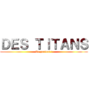 ＤＥＳ ＴＩＴＡＮＳ (De partout !)